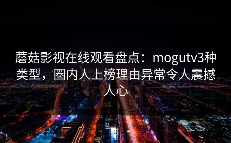 蘑菇影视在线观看盘点：mogutv3种类型，圈内人上榜理由异常令人震撼人心