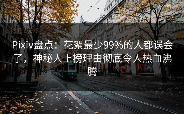 Pixiv盘点：花絮最少99%的人都误会了，神秘人上榜理由彻底令人热血沸腾