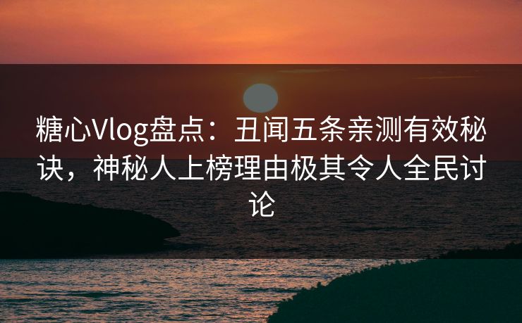 糖心Vlog盘点：丑闻五条亲测有效秘诀，神秘人上榜理由极其令人全民讨论