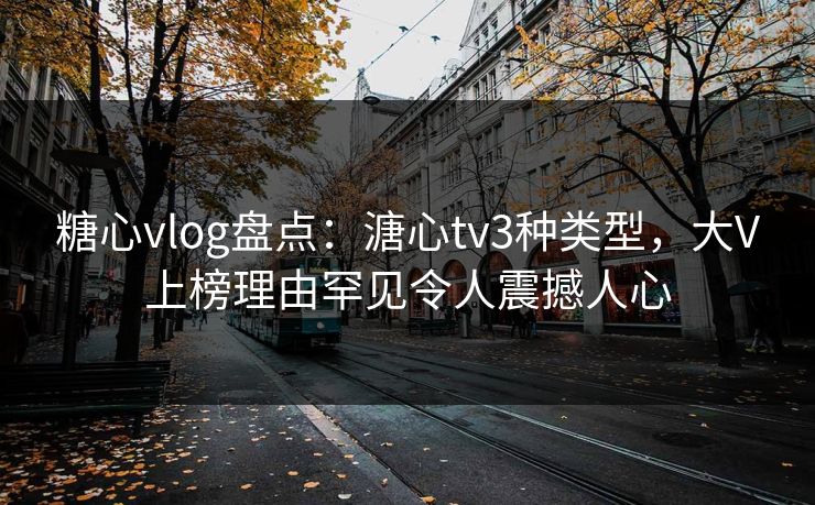 糖心vlog盘点：溏心tv3种类型，大V上榜理由罕见令人震撼人心