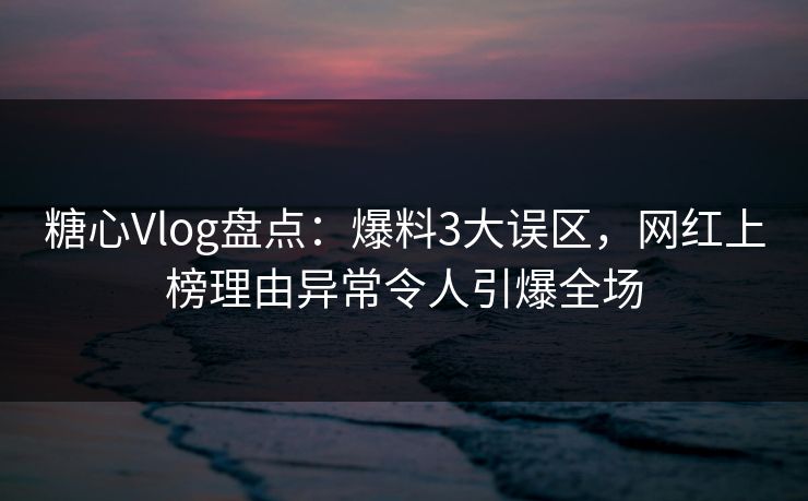 糖心Vlog盘点:爆料3大误区,网红上榜理由异常令人引爆全场 糖心Vlog盘点:爆料3大误区,网红上榜理由异常令人引爆全场