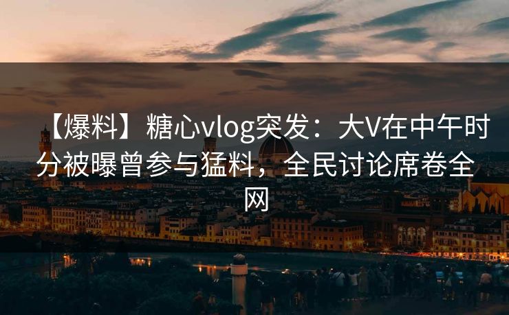 【爆料】糖心vlog突发:大V在中午时分被曝曾参与猛料,全民讨论席卷全网 【爆料】糖心vlog突发:大V在中午时分被曝曾参与猛料,全民讨论席卷全网