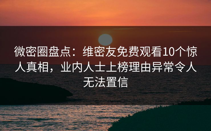 微密圈盘点：维密友免费观看10个惊人真相，业内人士上榜理由异常令人无法置信