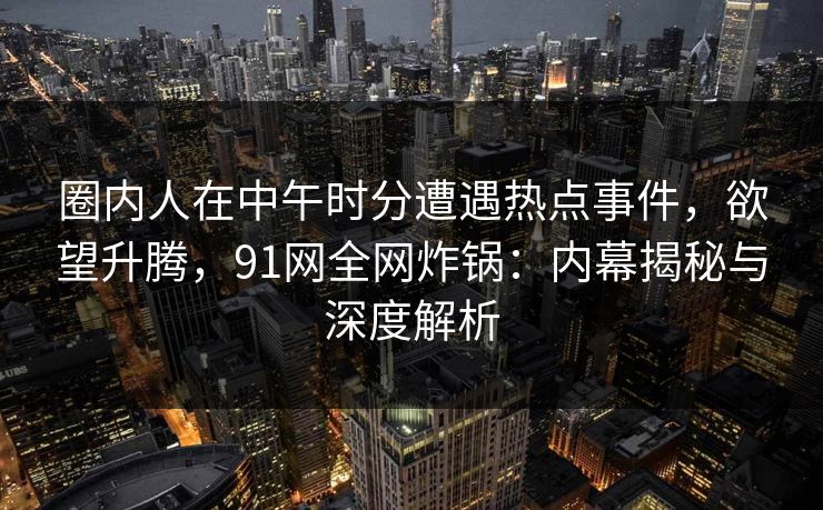 圈内人在中午时分遭遇热点事件,欲望升腾,91网全网炸锅:内幕揭秘与深度解析 圈内人在中午时分遭遇热点事件,欲望升腾,91网全网炸锅:内幕揭秘与深度解析