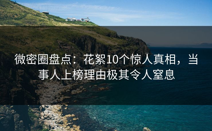 微密圈盘点：花絮10个惊人真相，当事人上榜理由极其令人窒息