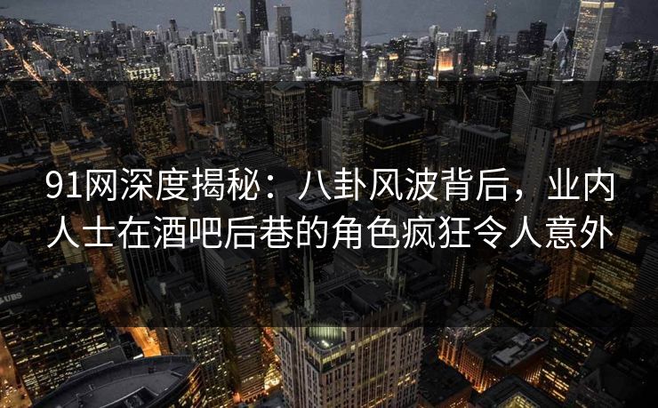 91网深度揭秘：八卦风波背后，业内人士在酒吧后巷的角色疯狂令人意外