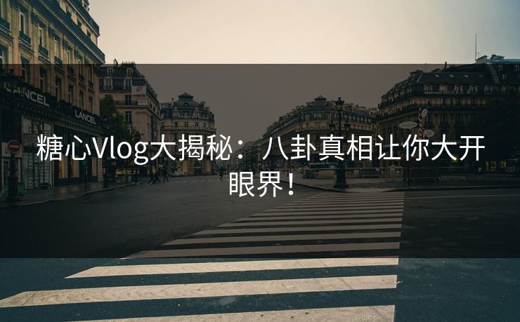 糖心Vlog大揭秘:八卦真相让你大开眼界! 糖心Vlog大揭秘:八卦真相让你大开眼界!