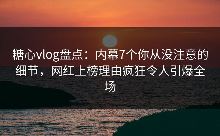 糖心vlog盘点:内幕7个你从没注意的细节,网红上榜理由疯狂令人引爆全场 糖心vlog盘点:内幕7个你从没注意的细节,网红上榜理由疯狂令人引爆全场