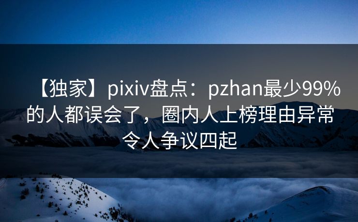 【独家】pixiv盘点：pzhan最少99%的人都误会了，圈内人上榜理由异常令人争议四起