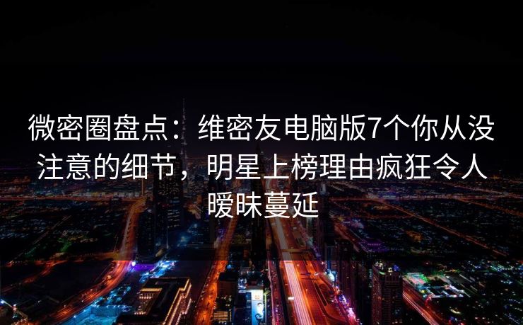 微密圈盘点：维密友电脑版7个你从没注意的细节，明星上榜理由疯狂令人暧昧蔓延