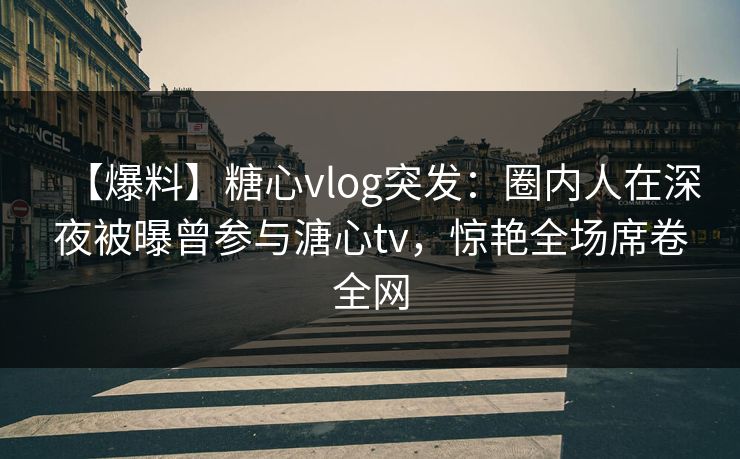 【爆料】糖心vlog突发：圈内人在深夜被曝曾参与溏心tv，惊艳全场席卷全网